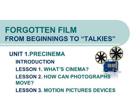 FORGOTTEN FILM FROM BEGINNINGS TO “TALKIES” UNIT 1.PRECINEMA INTRODUCTION LESSON 1. WHAT’S CINEMA? LESSON 2. HOW CAN PHOTOGRAPHS MOVE? LESSON 3. MOTION.