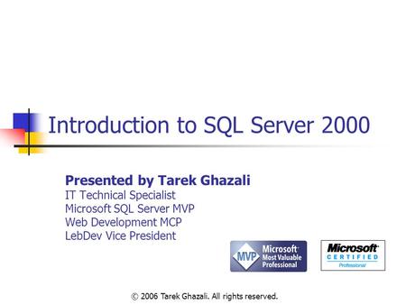 Introduction to SQL Server 2000 Presented by Tarek Ghazali IT Technical Specialist Microsoft SQL Server MVP Web Development MCP LebDev Vice President ©