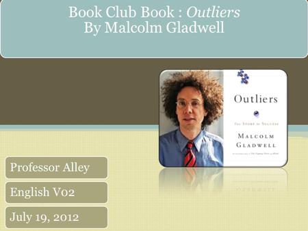 Book Club Book : Outliers By Malcolm Gladwell Professor AlleyEnglish V02July 19, 2012.