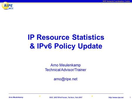 RIPE Network Coordination Centre ISOC 2007/IPv6 Forum, Tel Aviv, Feb 2007 1 Arno Meulenkamp IP Resource Statistics & IPv6 Policy Update.