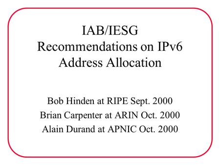 IAB/IESG Recommendations on IPv6 Address Allocation Bob Hinden at RIPE Sept. 2000 Brian Carpenter at ARIN Oct. 2000 Alain Durand at APNIC Oct. 2000.