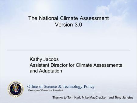 Office of Science & Technology Policy Executive Office of the President The National Climate Assessment Version 3.0 Kathy Jacobs Assistant Director for.
