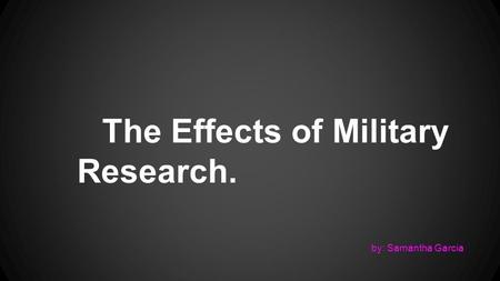 The Effects of Military Research. by: Samantha Garcia.
