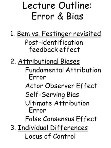 Lecture Outline: Error & Bias 1. Bem vs. Festinger revisited Post-identification feedback effect 2. Attributional Biases Fundamental Attribution Error.