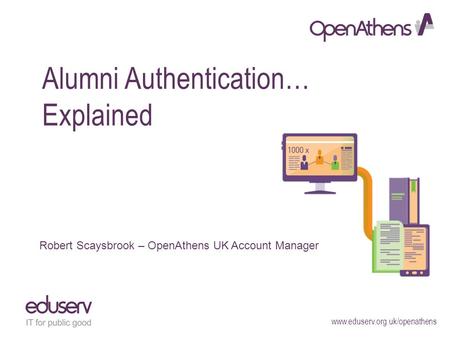 Www.eduserv.org.uk/openathens Alumni Authentication… Explained Robert Scaysbrook – OpenAthens UK Account Manager.