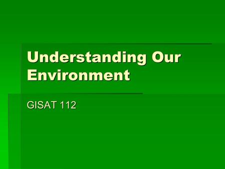 Understanding Our Environment GISAT 112. Objectives  Define Environment  Distinguish between environmental science and environmentalism  Explore the.