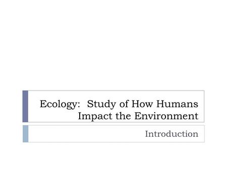 Ecology: Study of How Humans Impact the Environment Introduction.