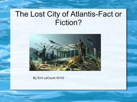 The Lost City of Atlantis-Fact or Fiction? by Erin LeCount KH10 By Erin LeCount KH10.