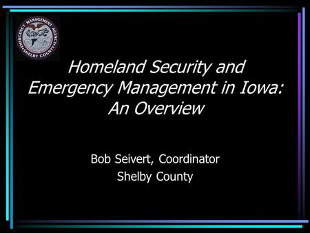 Homeland Security and Emergency Management in Iowa: An Overview Bob Seivert, Coordinator Shelby County.