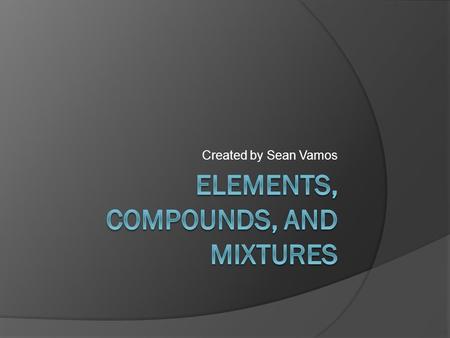 Created by Sean Vamos Quick Review: Elements  A pure substance which cannot be broken down into two or more simpler substances by any means (1 atom.