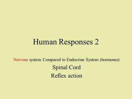 Human Responses 2 Nervous system Compared to Endocrine System (hormones) Spinal Cord Reflex action.