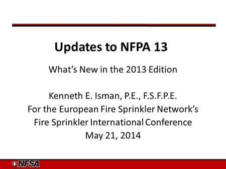 Updates to NFPA 13 What’s New in the 2013 Edition Kenneth E. Isman, P.E., F.S.F.P.E. For the European Fire Sprinkler Network’s Fire Sprinkler International.