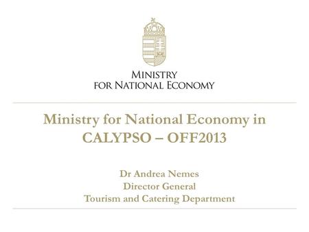 Ministry for National Economy in CALYPSO – OFF2013 Dr Andrea Nemes Director General Tourism and Catering Department.