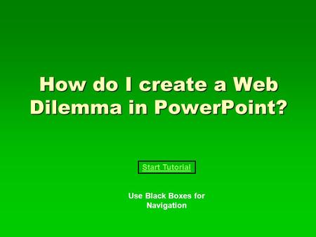 How do I create a Web Dilemma in PowerPoint? Start Tutorial Use Black Boxes for Navigation.