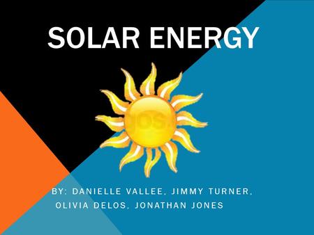 SOLAR ENERGY BY: DANIELLE VALLEE, JIMMY TURNER, OLIVIA DELOS, JONATHAN JONES.