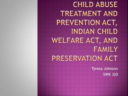 Tyresa Johnson SWK 320.  Child Abuse Prevention & Treatment Act (CAPTA) 1974 provided funding to states to support prevention, assessment, investigation,