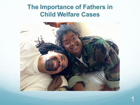 The Importance of Fathers in Child Welfare Cases 1.