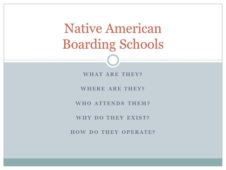 WHAT ARE THEY? WHERE ARE THEY? WHO ATTENDS THEM? WHY DO THEY EXIST? HOW DO THEY OPERATE? Native American Boarding Schools.