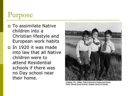 Purpose  To assimilate Native children into a Christian lifestyle and European work habits  In 1920 it was made into law that all Native children were.
