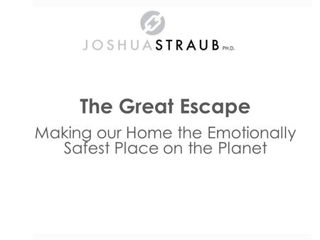 The Great Escape Making our Home the Emotionally Safest Place on the Planet Dr. Joshua Straub.