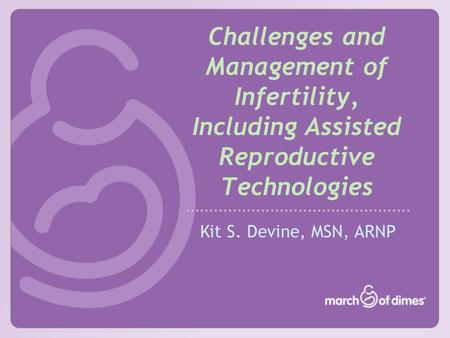 Challenges and Management of Infertility, Including Assisted Reproductive Technologies Kit S. Devine, MSN, ARNP.