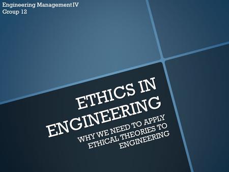 ETHICS IN ENGINEERING WHY WE NEED TO APPLY ETHICAL THEORIES TO ENGINEERING Engineering Management IV Group 12.