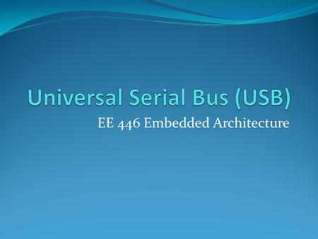 EE 446 Embedded Architecture. Universal Serial Bus A representative peripheral interface Universal Serial Bus (USB) provides a serial bus standard for.