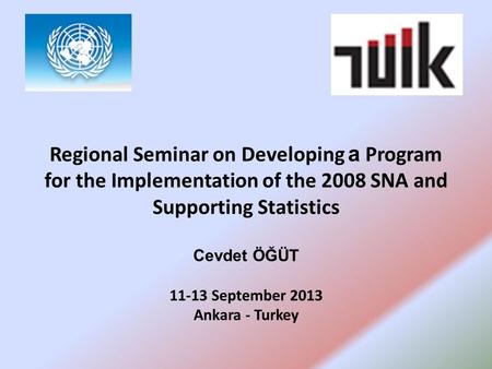Regional Seminar on Developing a Program for the Implementation of the 2008 SNA and Supporting Statistics Cevdet ÖĞÜT 11-13 September 2013 Ankara - Turkey.