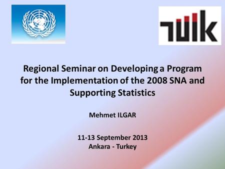 Regional Seminar on Developing a Program for the Implementation of the 2008 SNA and Supporting Statistics Mehmet ILGAR 11-13 September 2013 Ankara - Turkey.