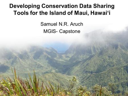 Developing Conservation Data Sharing Tools for the Island of Maui, Hawai‘i Samuel N.R. Aruch MGIS- Capstone.