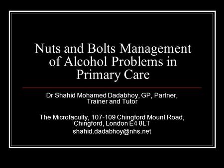 Nuts and Bolts Management of Alcohol Problems in Primary Care Dr Shahid Mohamed Dadabhoy, GP, Partner, Trainer and Tutor The Microfaculty, 107-109 Chingford.