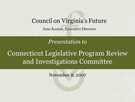 Presentation to Connecticut Legislative Program Review and Investigations Committee Council on Virginia’s Future Jane Kusiak, Executive Director November.