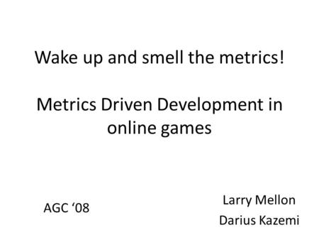Wake up and smell the metrics! Metrics Driven Development in online games Larry Mellon Darius Kazemi AGC ‘08.