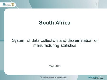 South Africa System of data collection and dissemination of manufacturing statistics May 2009 The preferred supplier of quality statistics.