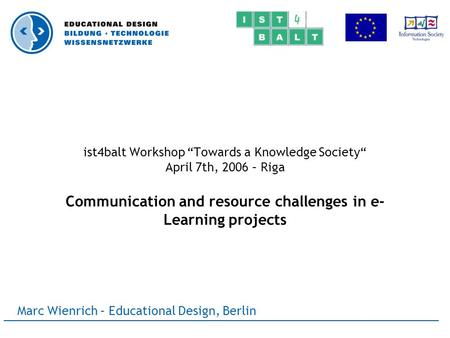 Marc Wienrich – Educational Design, Berlin ist4balt Workshop “Towards a Knowledge Society“ April 7th, 2006 – Riga Communication and resource challenges.