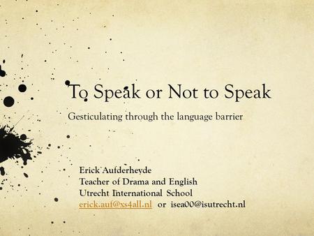 To Speak or Not to Speak Gesticulating through the language barrier Erick Aufderheyde Teacher of Drama and English Utrecht International School