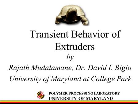 POLYMER PROCESSING LABORATORY UNIVERSITY OF MARYLAND Transient Behavior of Extruders by Rajath Mudalamane, Dr. David I. Bigio University of Maryland at.