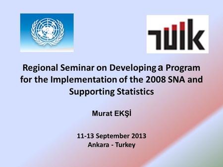 Regional Seminar on Developing a Program for the Implementation of the 2008 SNA and Supporting Statistics Murat EKŞİ 11-13 September 2013 Ankara - Turkey.