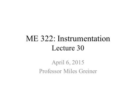 ME 322: Instrumentation Lecture 30 April 6, 2015 Professor Miles Greiner.