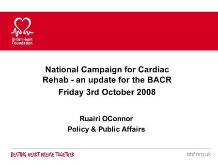 National Campaign for Cardiac Rehab - an update for the BACR Friday 3rd October 2008 Ruairi OConnor Policy & Public Affairs.
