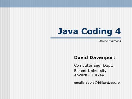 Java Coding 4 David Davenport Computer Eng. Dept., Bilkent University Ankara - Turkey.   Method madness.