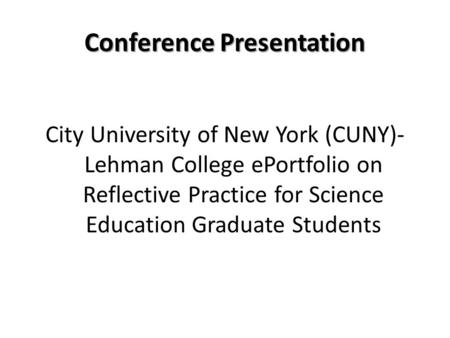 Conference Presentation City University of New York (CUNY)- Lehman College ePortfolio on Reflective Practice for Science Education Graduate Students.