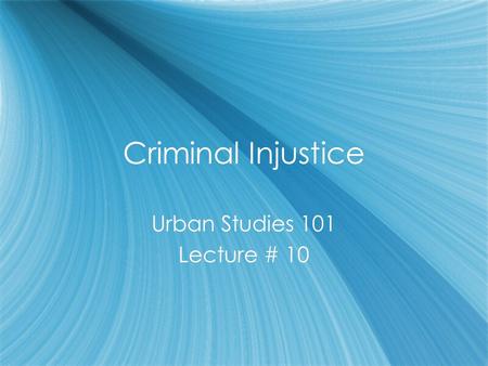 Criminal Injustice Urban Studies 101 Lecture # 10 Urban Studies 101 Lecture # 10.
