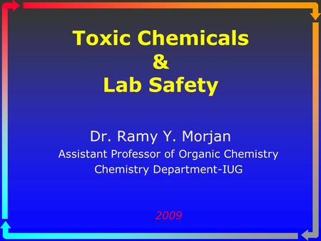 Toxic Chemicals & Lab Safety Dr. Ramy Y. Morjan Assistant Professor of Organic Chemistry Chemistry Department-IUG 2009.