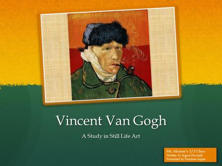 Vincent Van Gogh A Study in Still Life Art Mr. Alomar’s 2/3 Class Written by Ingrid Piccirilli Presented by Pandora Argue.