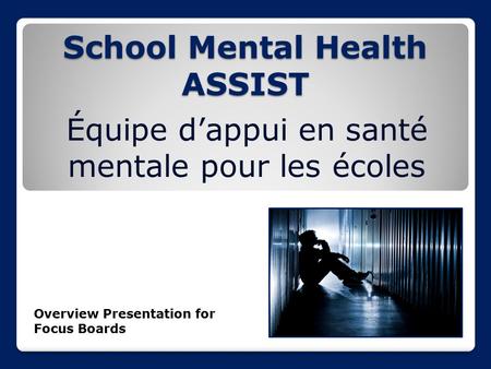 School Mental Health ASSIST Équipe d’appui en santé mentale pour les écoles Overview Presentation for Focus Boards.