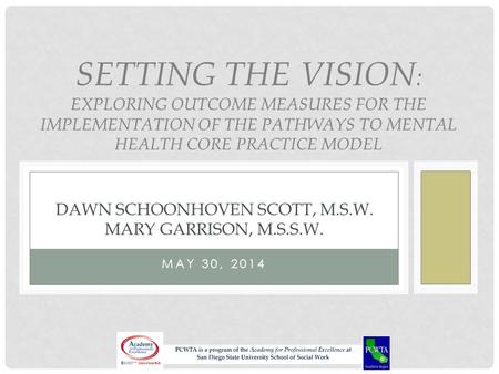 MAY 30, 2014 SETTING THE VISION : EXPLORING OUTCOME MEASURES FOR THE IMPLEMENTATION OF THE PATHWAYS TO MENTAL HEALTH CORE PRACTICE MODEL DAWN SCHOONHOVEN.