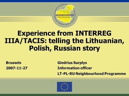 Experience from INTERREG IIIA/TACIS: telling the Lithuanian, Polish, Russian story BrusselsGiedrius Surplys 2007-11-27Information officer LT-PL-RU Neighbourhood.