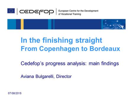 07/08/2015 In the finishing straight From Copenhagen to Bordeaux Cedefop’s progress analysis: main findings Aviana Bulgarelli, Director.