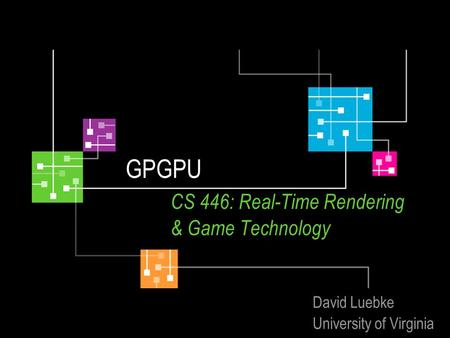 GPGPU CS 446: Real-Time Rendering & Game Technology David Luebke University of Virginia.